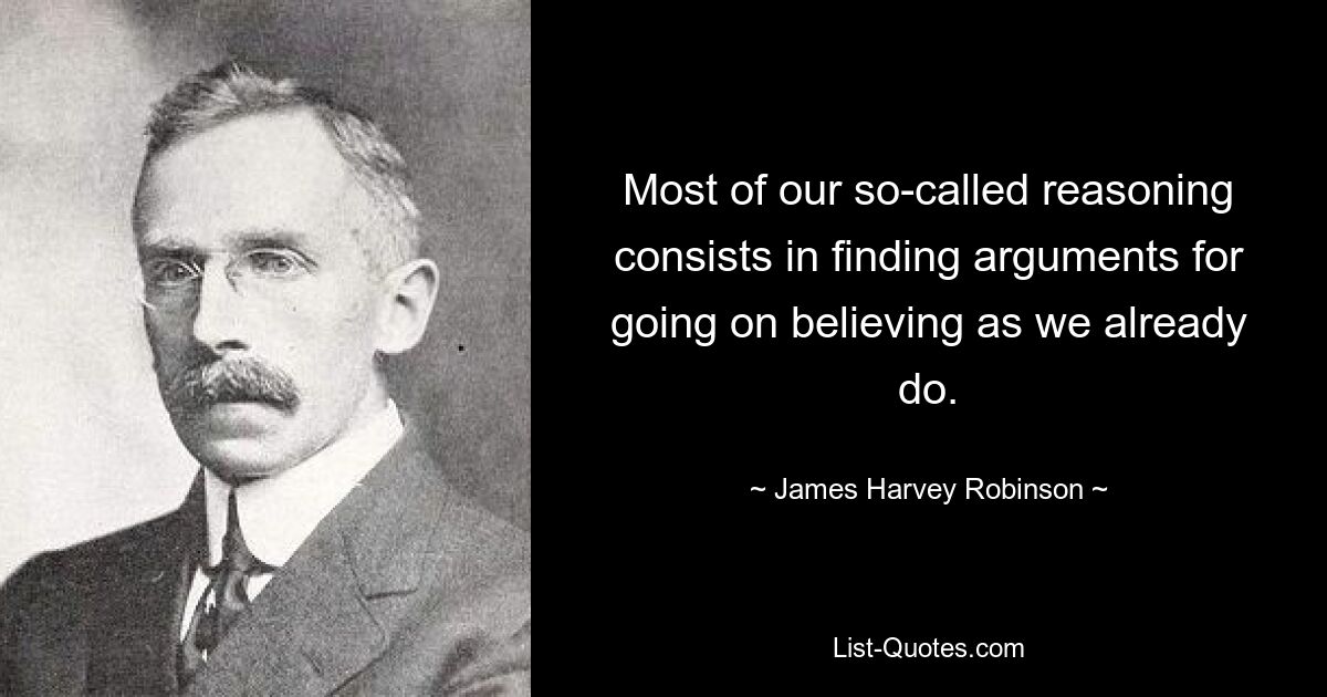 Most of our so-called reasoning consists in finding arguments for going on believing as we already do. — © James Harvey Robinson