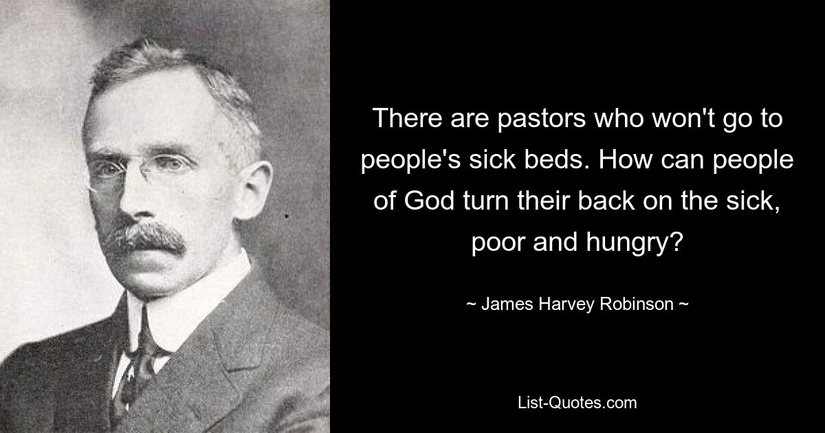 There are pastors who won't go to people's sick beds. How can people of God turn their back on the sick, poor and hungry? — © James Harvey Robinson