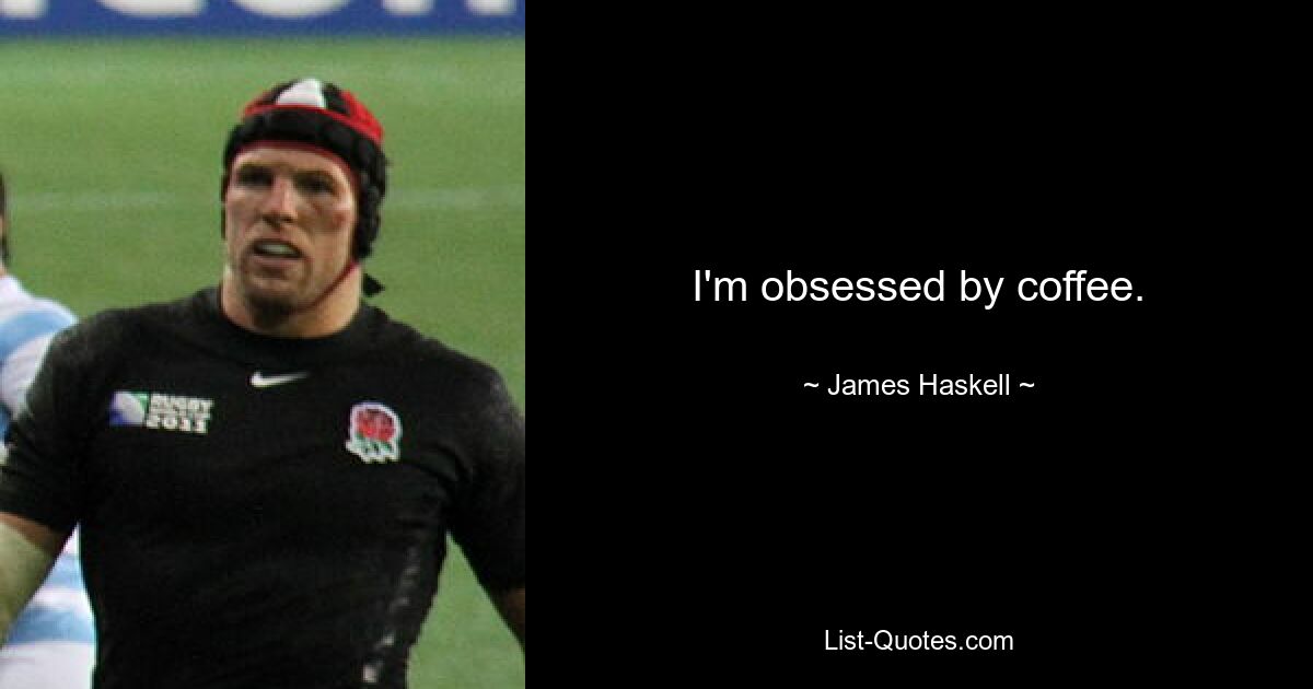 I'm obsessed by coffee. — © James Haskell