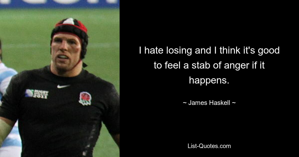 I hate losing and I think it's good to feel a stab of anger if it happens. — © James Haskell