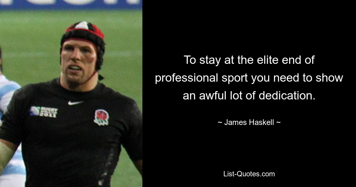 To stay at the elite end of professional sport you need to show an awful lot of dedication. — © James Haskell