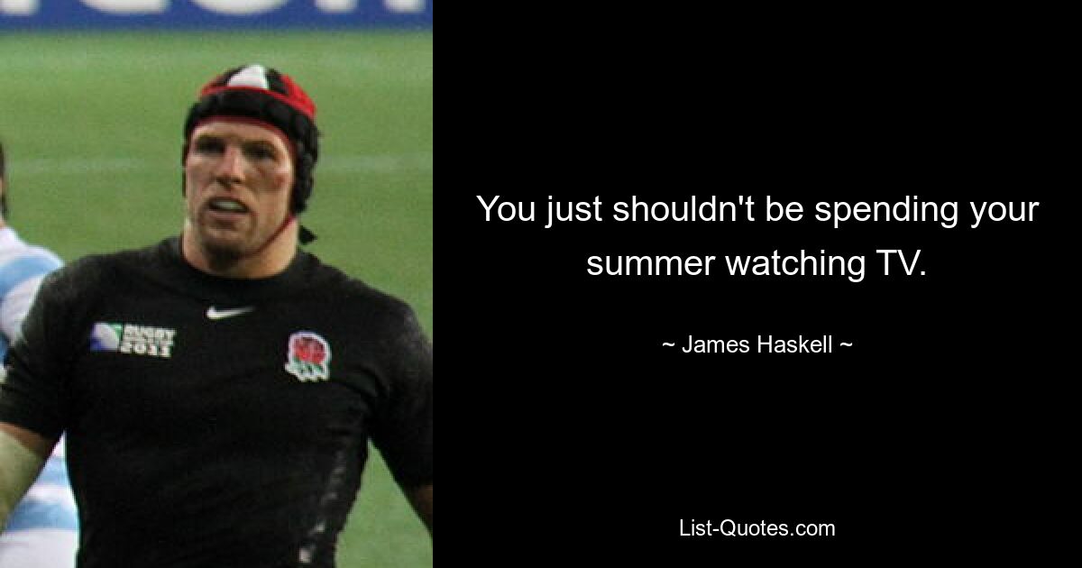 You just shouldn't be spending your summer watching TV. — © James Haskell