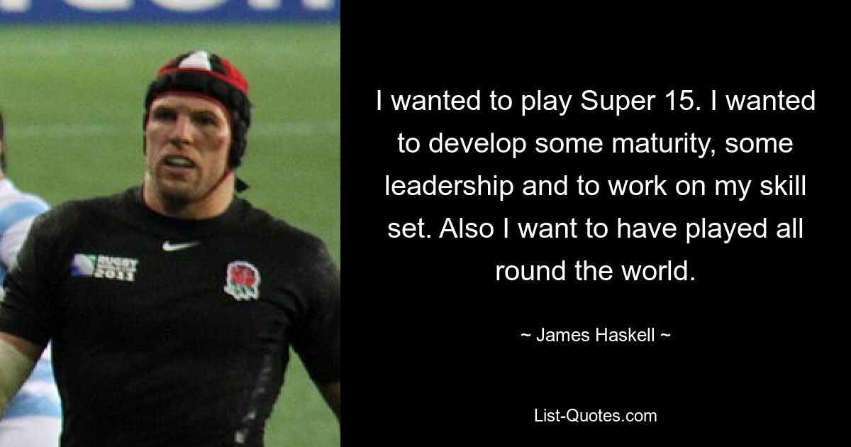 I wanted to play Super 15. I wanted to develop some maturity, some leadership and to work on my skill set. Also I want to have played all round the world. — © James Haskell