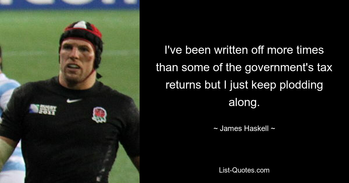 I've been written off more times than some of the government's tax returns but I just keep plodding along. — © James Haskell