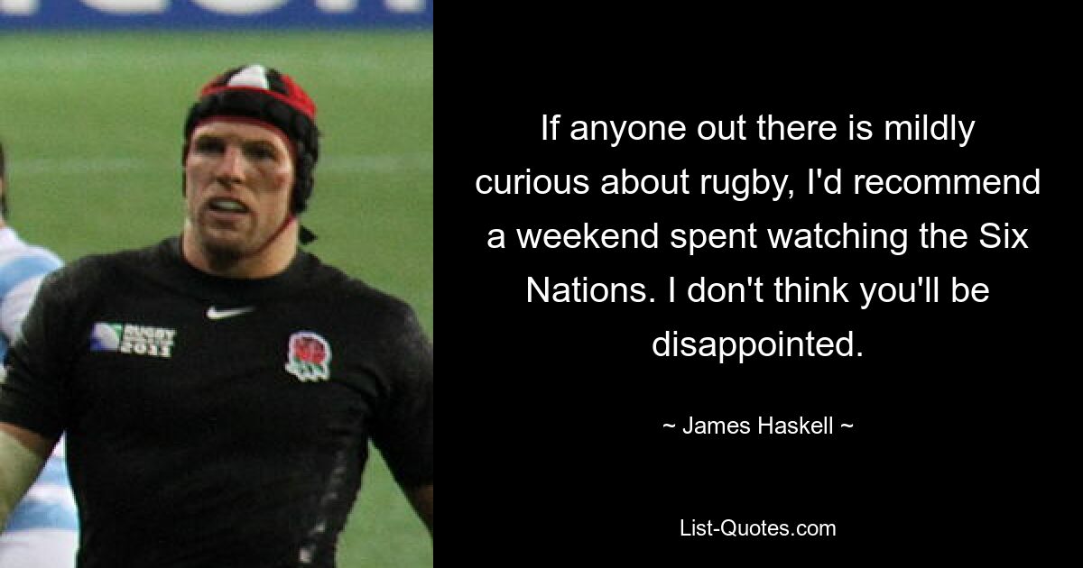 If anyone out there is mildly curious about rugby, I'd recommend a weekend spent watching the Six Nations. I don't think you'll be disappointed. — © James Haskell