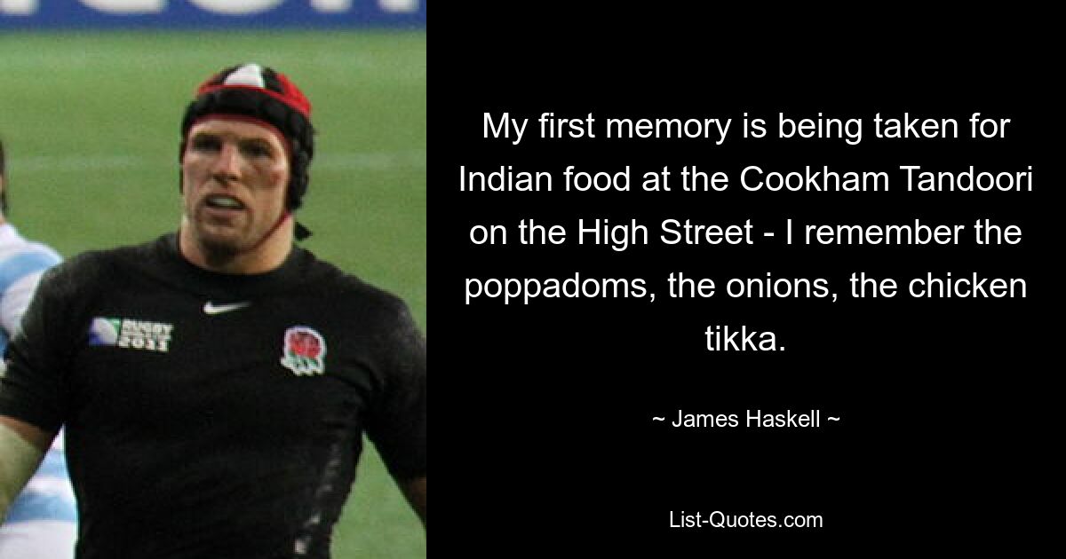 My first memory is being taken for Indian food at the Cookham Tandoori on the High Street - I remember the poppadoms, the onions, the chicken tikka. — © James Haskell