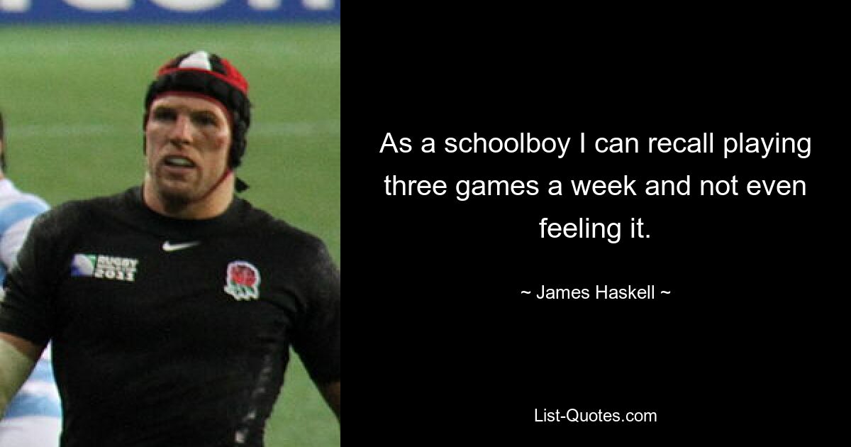 As a schoolboy I can recall playing three games a week and not even feeling it. — © James Haskell