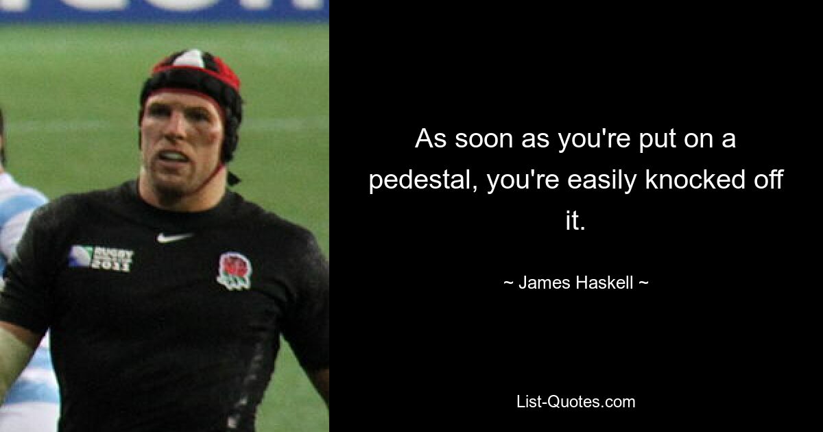 As soon as you're put on a pedestal, you're easily knocked off it. — © James Haskell