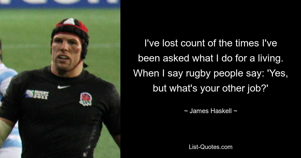 I've lost count of the times I've been asked what I do for a living. When I say rugby people say: 'Yes, but what's your other job?' — © James Haskell