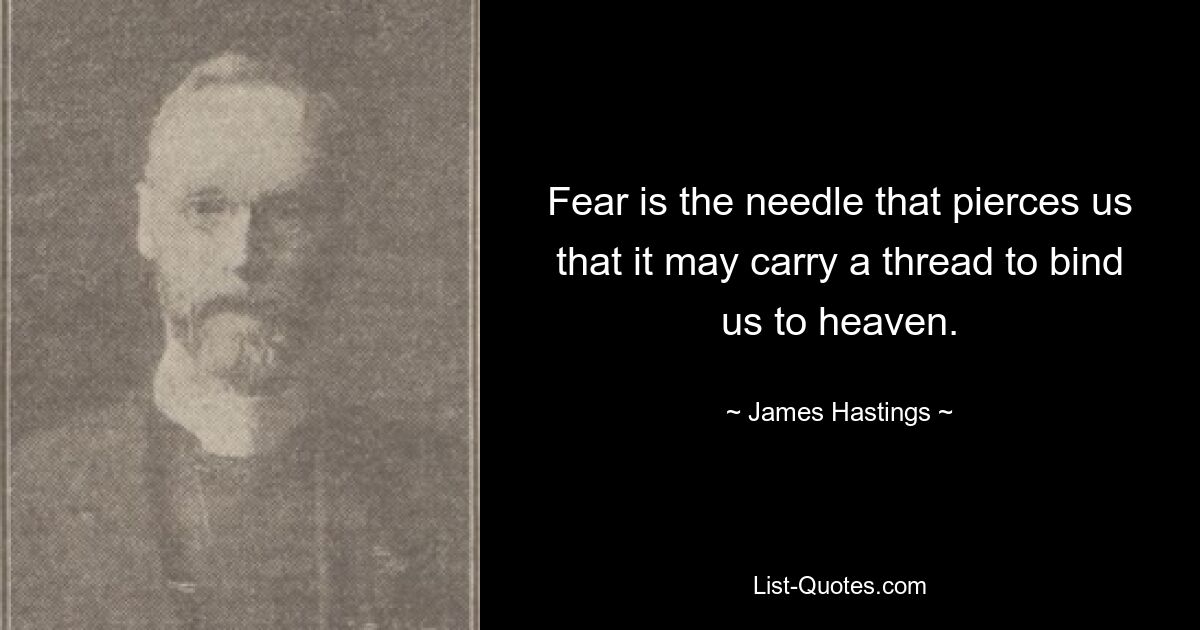 Fear is the needle that pierces us that it may carry a thread to bind us to heaven. — © James Hastings