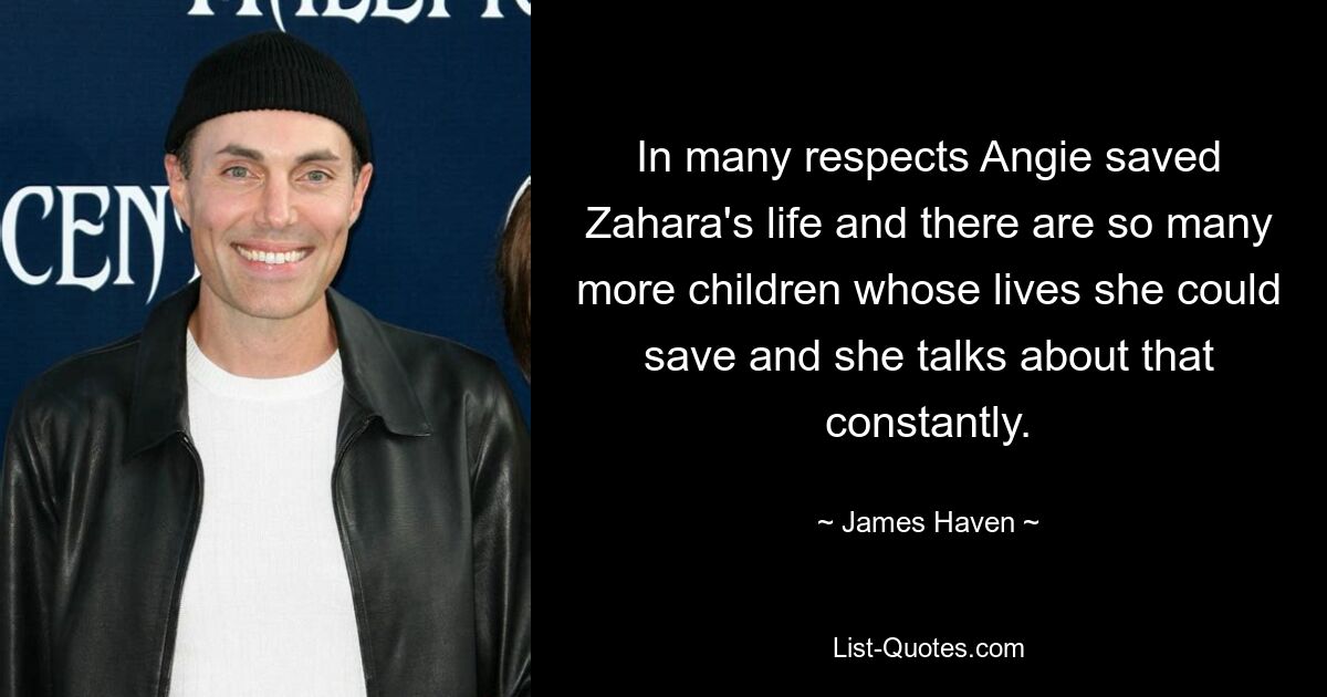 In many respects Angie saved Zahara's life and there are so many more children whose lives she could save and she talks about that constantly. — © James Haven