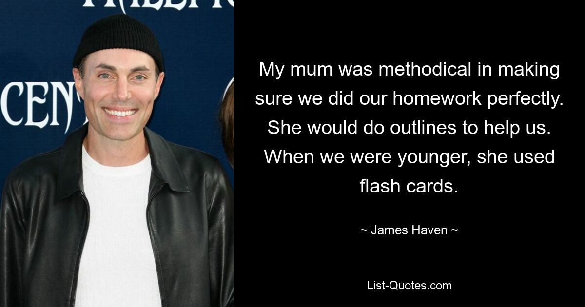 My mum was methodical in making sure we did our homework perfectly. She would do outlines to help us. When we were younger, she used flash cards. — © James Haven