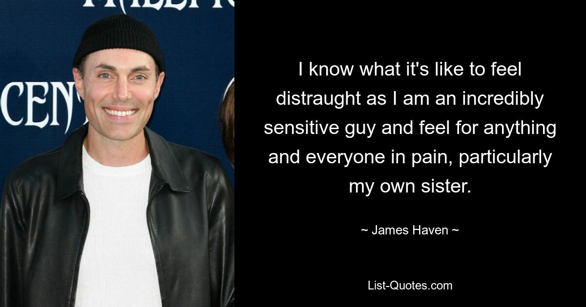 I know what it's like to feel distraught as I am an incredibly sensitive guy and feel for anything and everyone in pain, particularly my own sister. — © James Haven