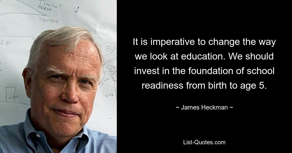 It is imperative to change the way we look at education. We should invest in the foundation of school readiness from birth to age 5. — © James Heckman