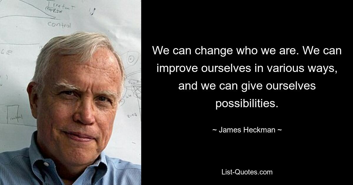 We can change who we are. We can improve ourselves in various ways, and we can give ourselves possibilities. — © James Heckman