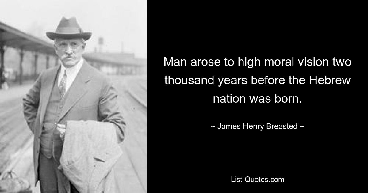 Man arose to high moral vision two thousand years before the Hebrew nation was born. — © James Henry Breasted