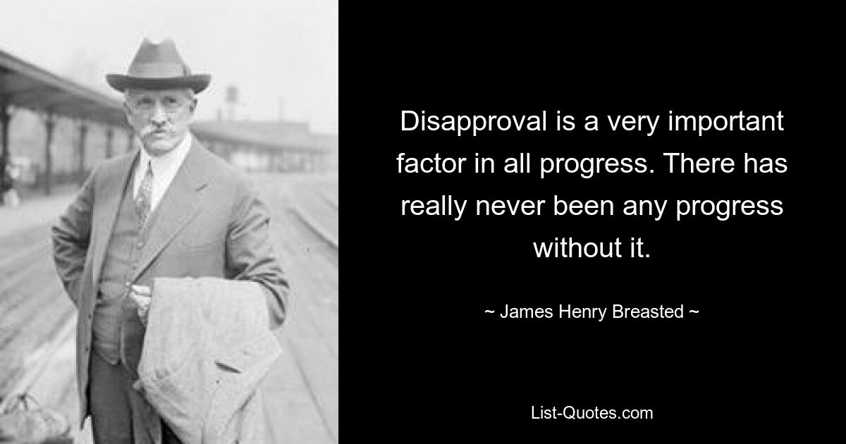 Disapproval is a very important factor in all progress. There has really never been any progress without it. — © James Henry Breasted