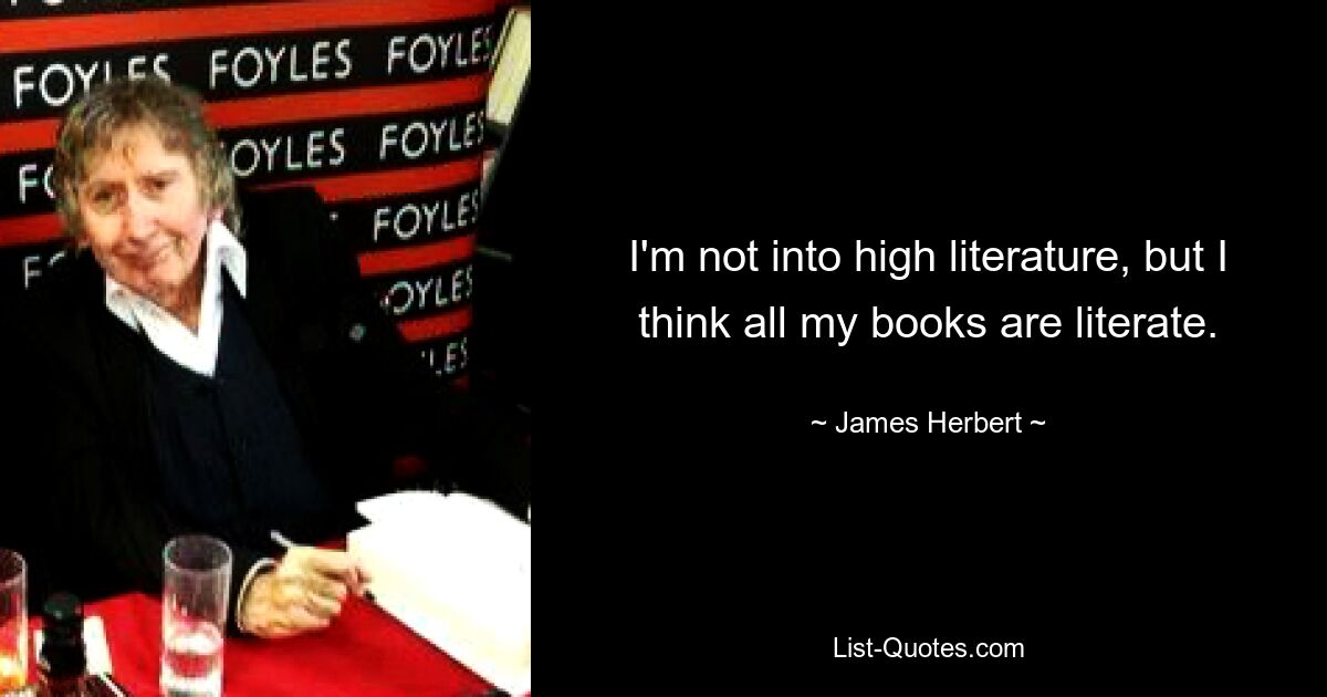 I'm not into high literature, but I think all my books are literate. — © James Herbert