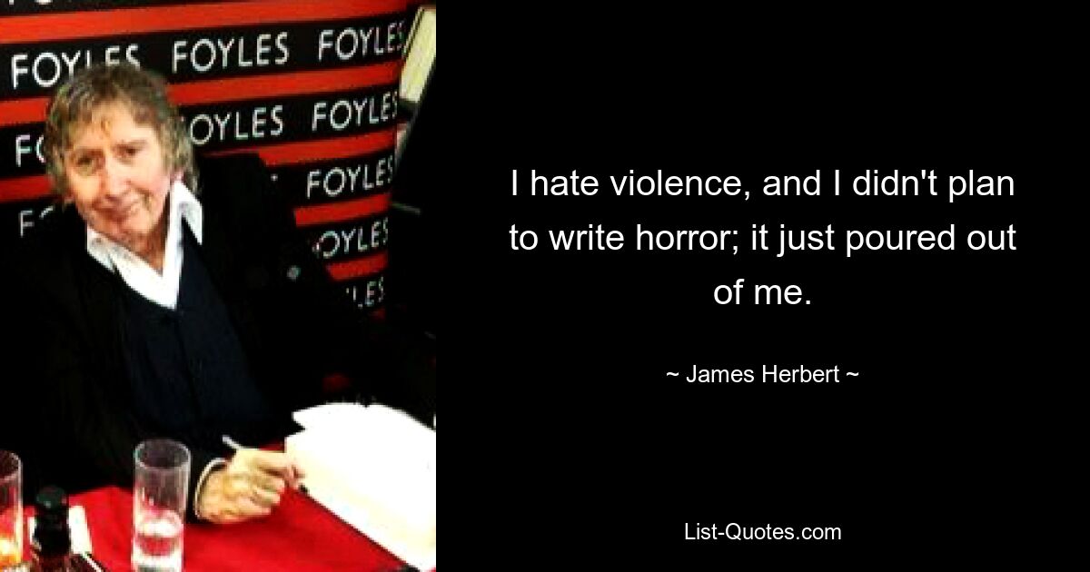 I hate violence, and I didn't plan to write horror; it just poured out of me. — © James Herbert