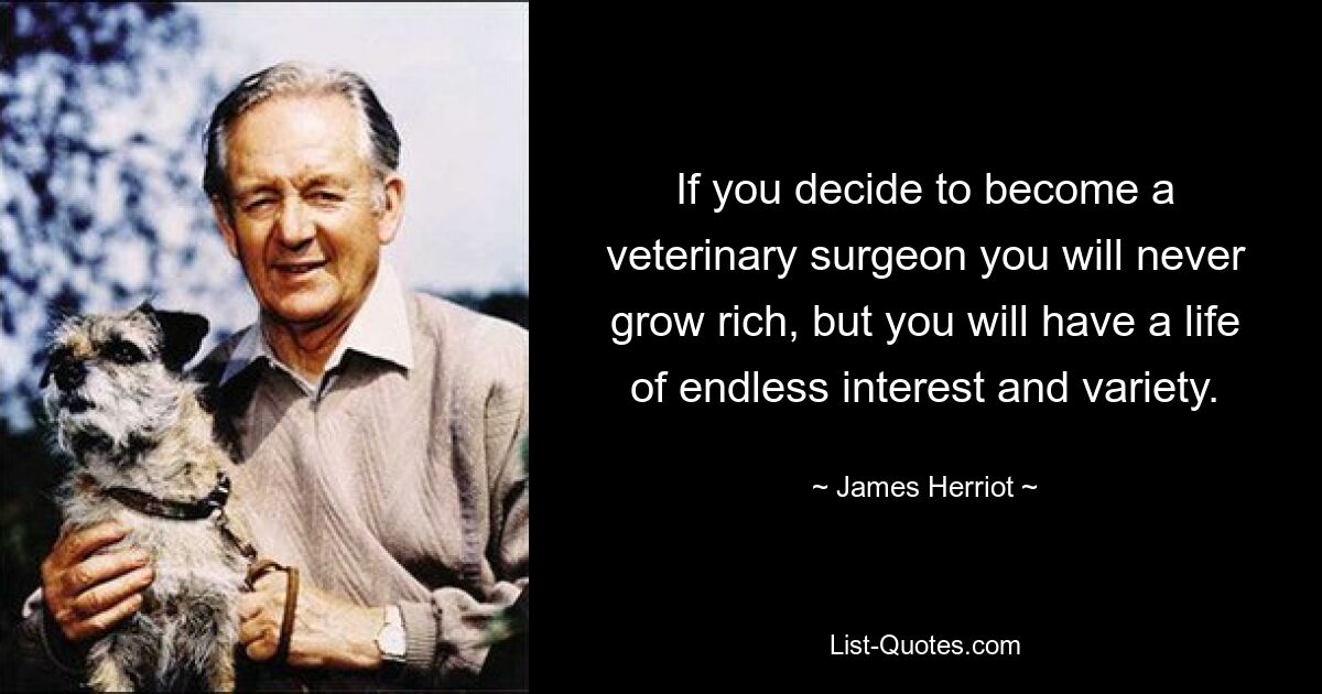 If you decide to become a veterinary surgeon you will never grow rich, but you will have a life of endless interest and variety. — © James Herriot