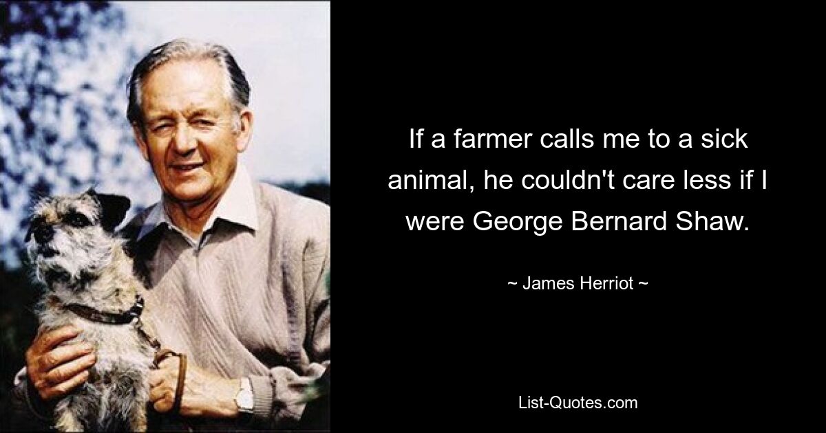 If a farmer calls me to a sick animal, he couldn't care less if I were George Bernard Shaw. — © James Herriot