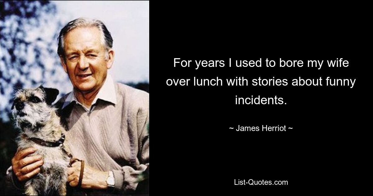 For years I used to bore my wife over lunch with stories about funny incidents. — © James Herriot