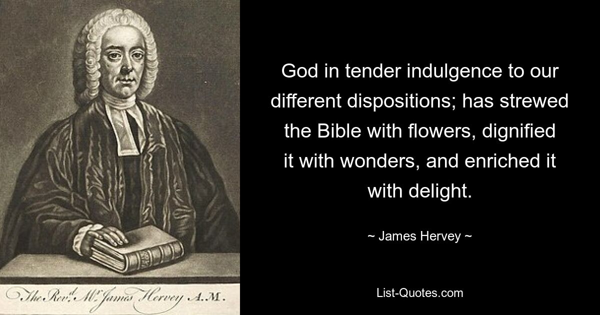 God in tender indulgence to our different dispositions; has strewed the Bible with flowers, dignified it with wonders, and enriched it with delight. — © James Hervey