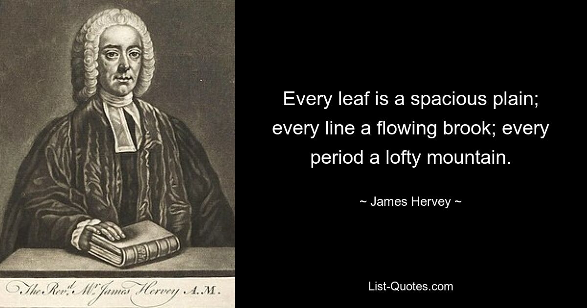 Every leaf is a spacious plain; every line a flowing brook; every period a lofty mountain. — © James Hervey