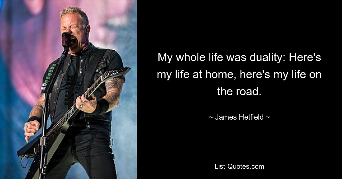 My whole life was duality: Here's my life at home, here's my life on the road. — © James Hetfield