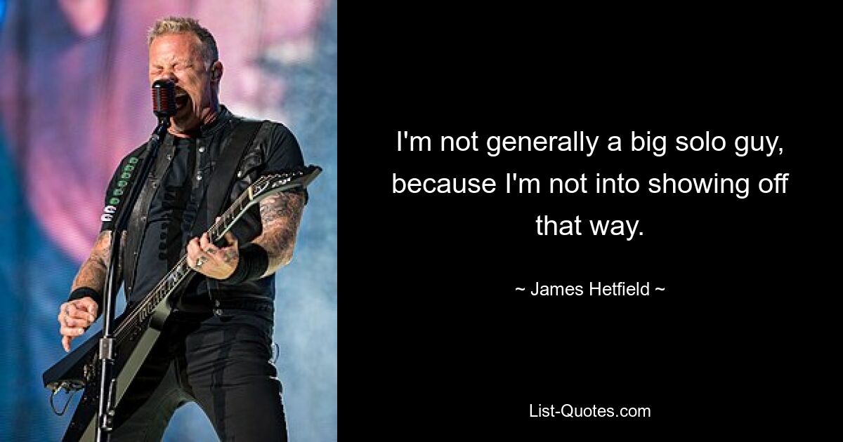 I'm not generally a big solo guy, because I'm not into showing off that way. — © James Hetfield