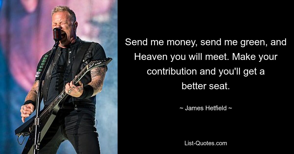 Send me money, send me green, and Heaven you will meet. Make your contribution and you'll get a better seat. — © James Hetfield