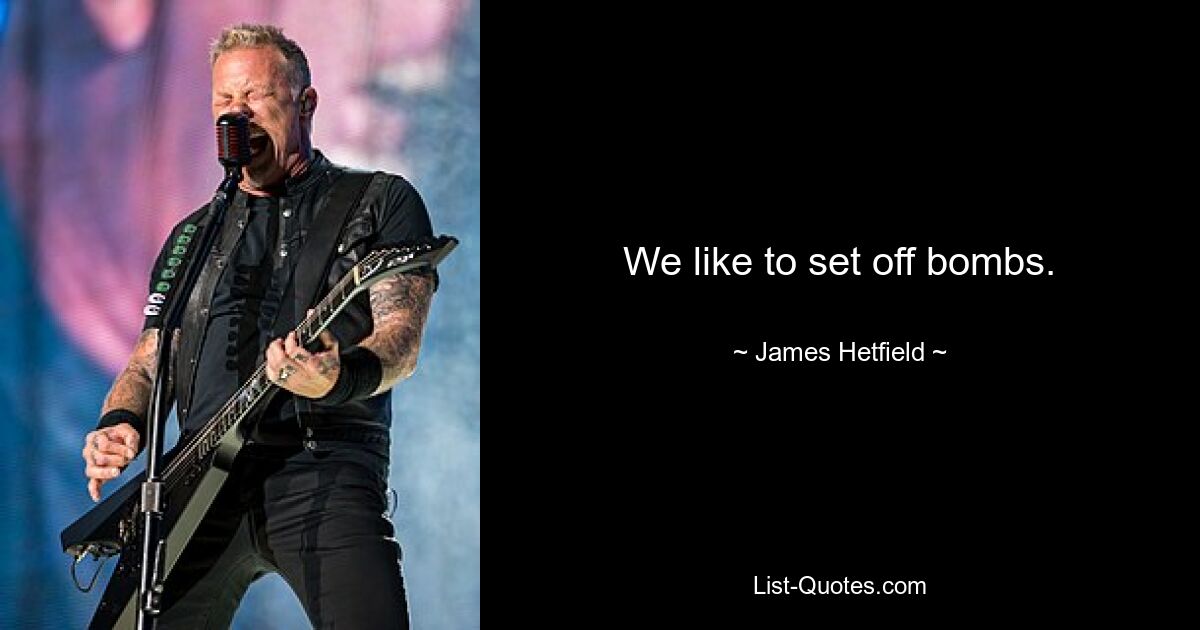 We like to set off bombs. — © James Hetfield