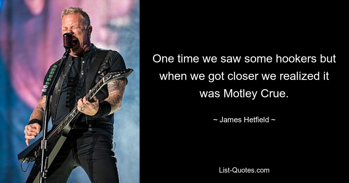 One time we saw some hookers but when we got closer we realized it was Motley Crue. — © James Hetfield