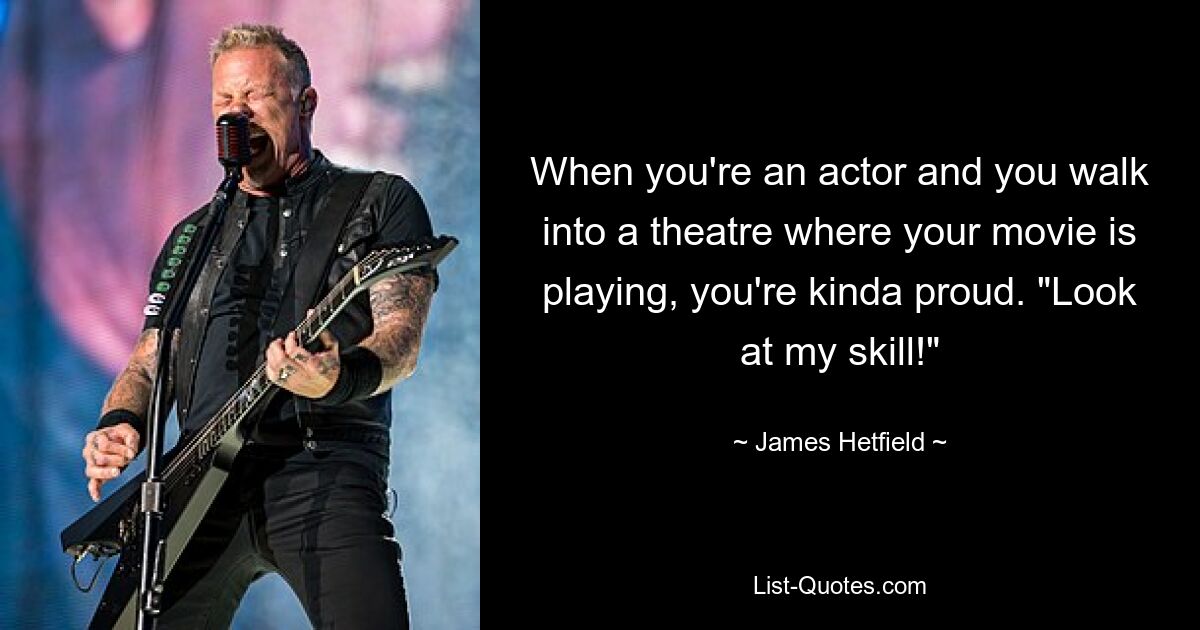 When you're an actor and you walk into a theatre where your movie is playing, you're kinda proud. "Look at my skill!" — © James Hetfield