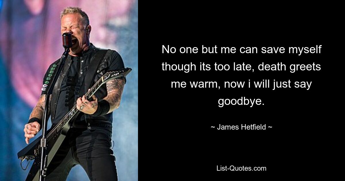 No one but me can save myself though its too late, death greets me warm, now i will just say goodbye. — © James Hetfield