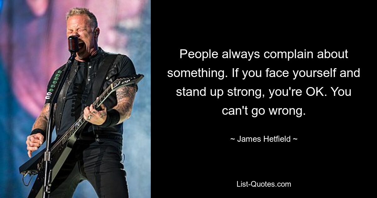 People always complain about something. If you face yourself and stand up strong, you're OK. You can't go wrong. — © James Hetfield