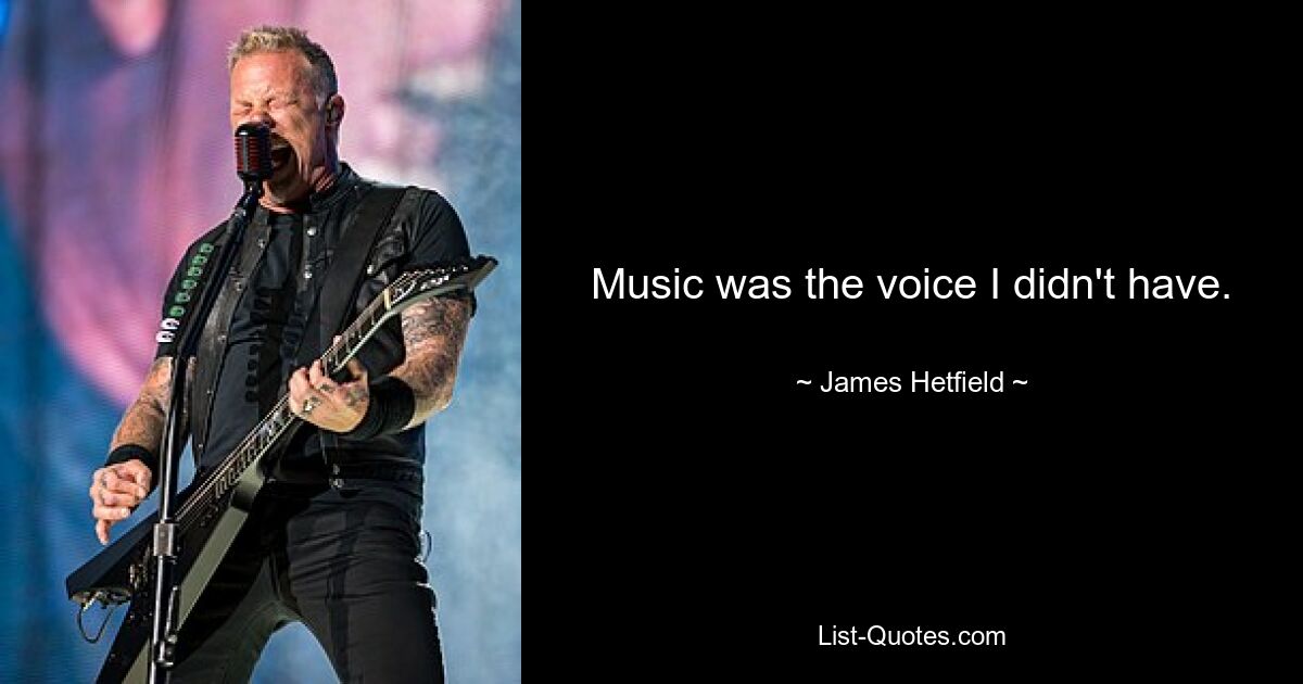 Music was the voice I didn't have. — © James Hetfield