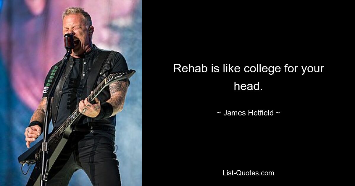 Rehab is like college for your head. — © James Hetfield