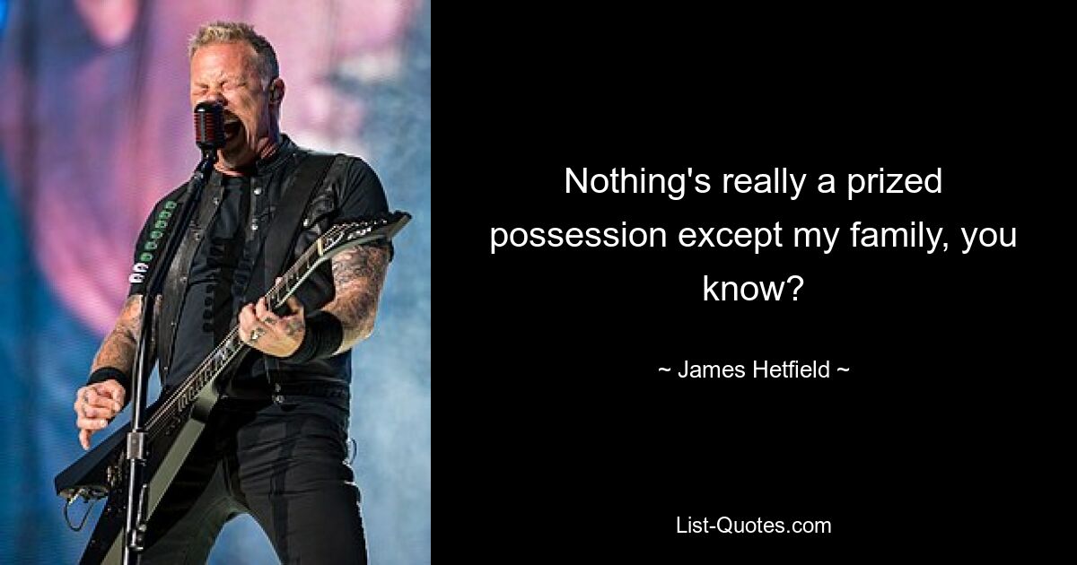 Nothing's really a prized possession except my family, you know? — © James Hetfield