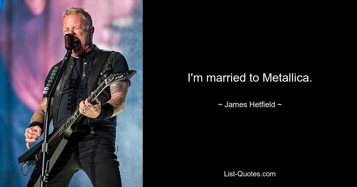 I'm married to Metallica. — © James Hetfield