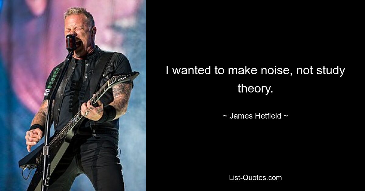 I wanted to make noise, not study theory. — © James Hetfield