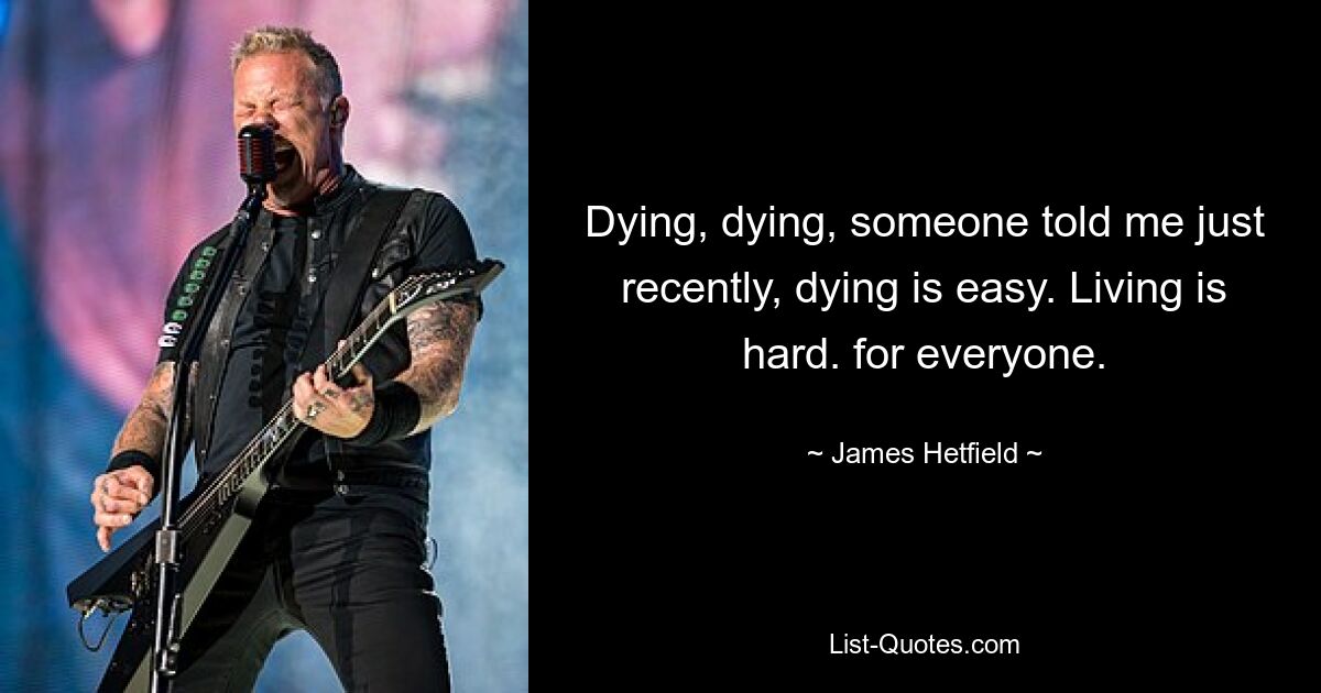 Dying, dying, someone told me just recently, dying is easy. Living is hard. for everyone. — © James Hetfield