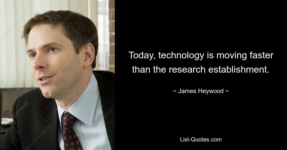 Today, technology is moving faster than the research establishment. — © James Heywood