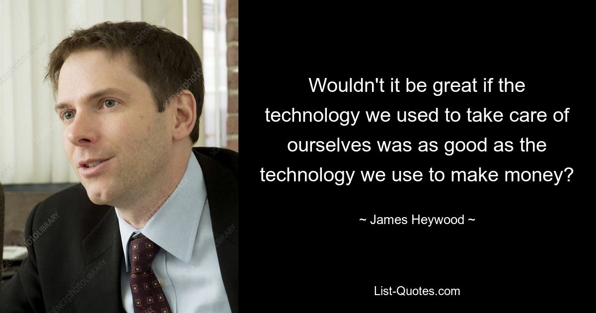 Wouldn't it be great if the technology we used to take care of ourselves was as good as the technology we use to make money? — © James Heywood