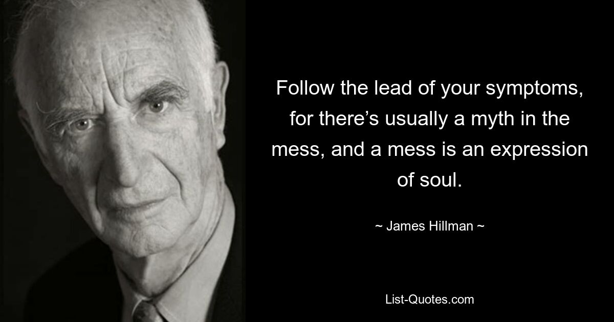 Follow the lead of your symptoms, for there’s usually a myth in the mess, and a mess is an expression of soul. — © James Hillman