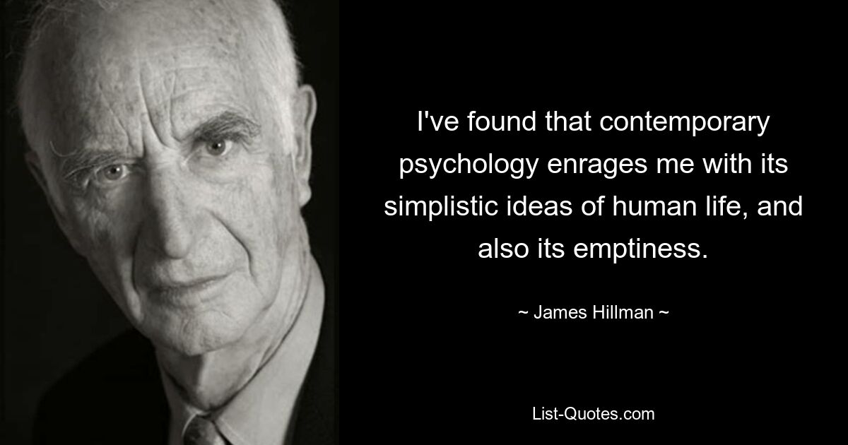 I've found that contemporary psychology enrages me with its simplistic ideas of human life, and also its emptiness. — © James Hillman