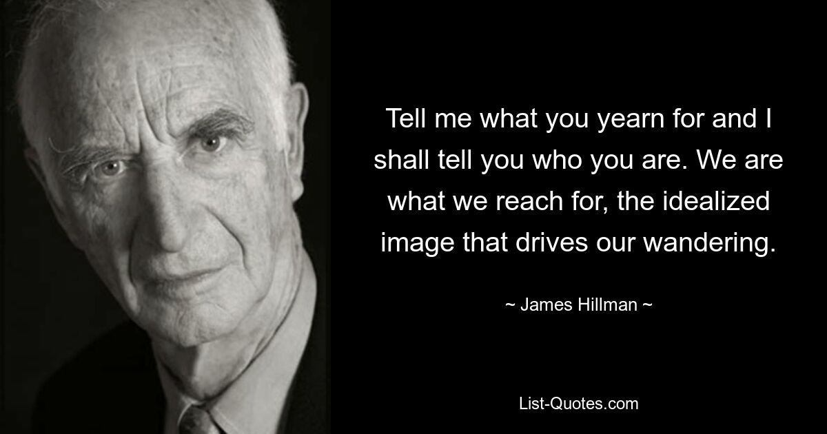 Tell me what you yearn for and I shall tell you who you are. We are what we reach for, the idealized image that drives our wandering. — © James Hillman