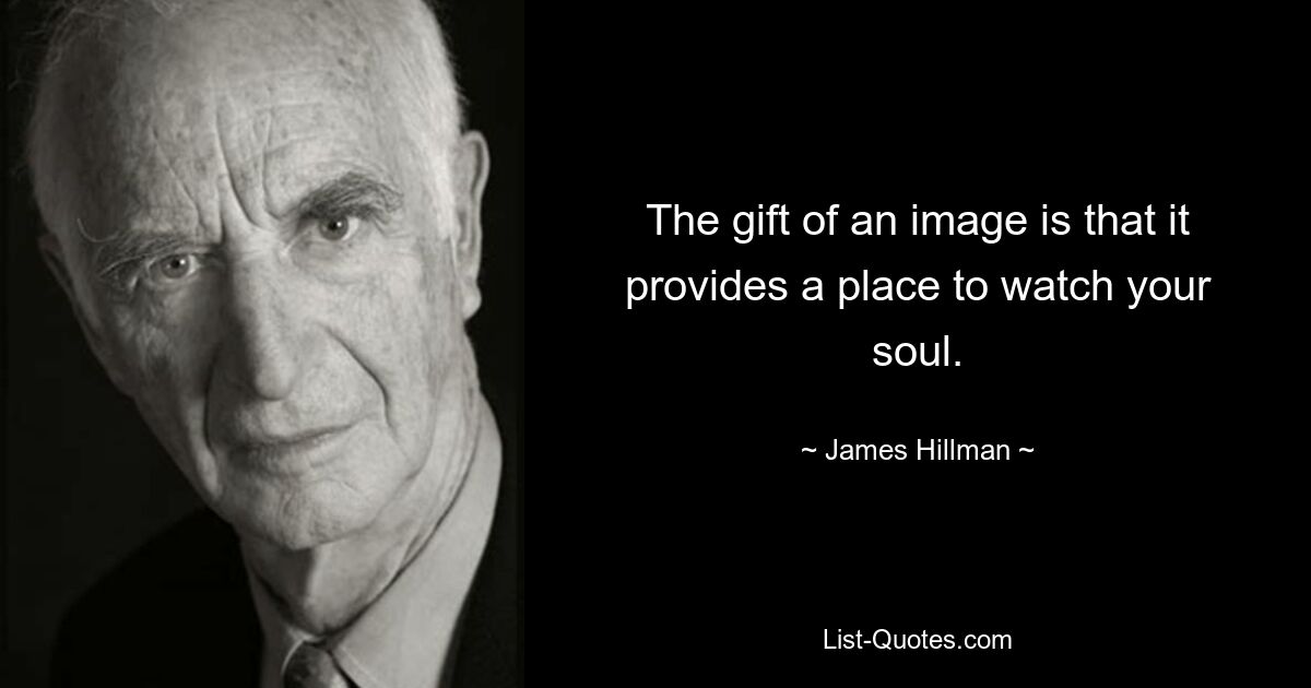 The gift of an image is that it provides a place to watch your soul. — © James Hillman