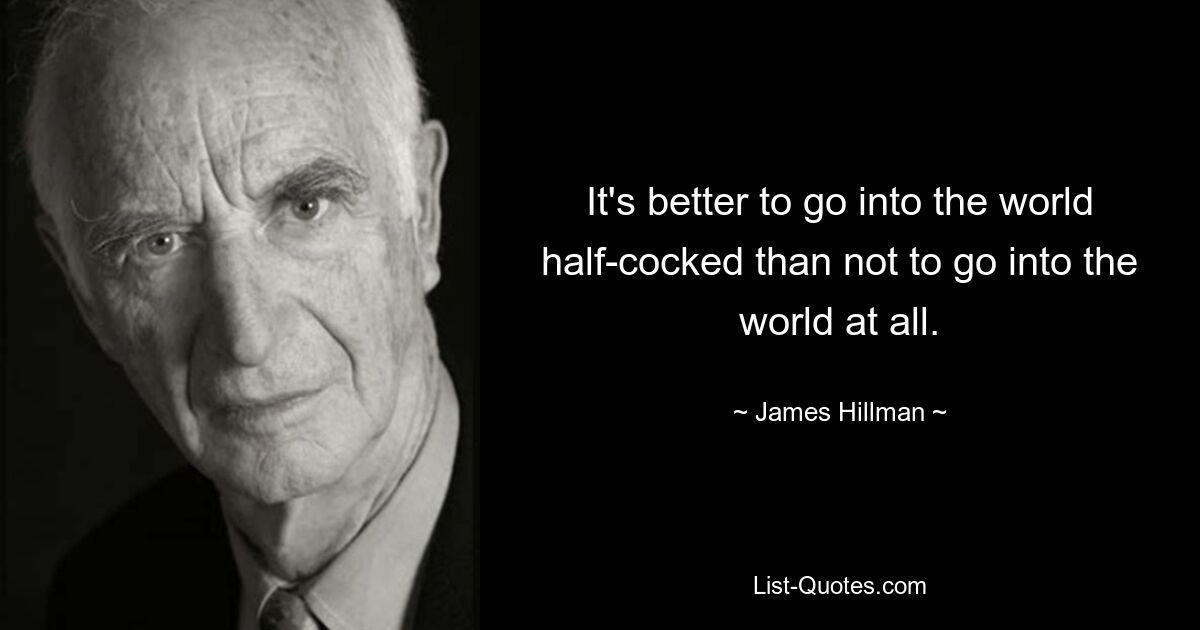 It's better to go into the world half-cocked than not to go into the world at all. — © James Hillman