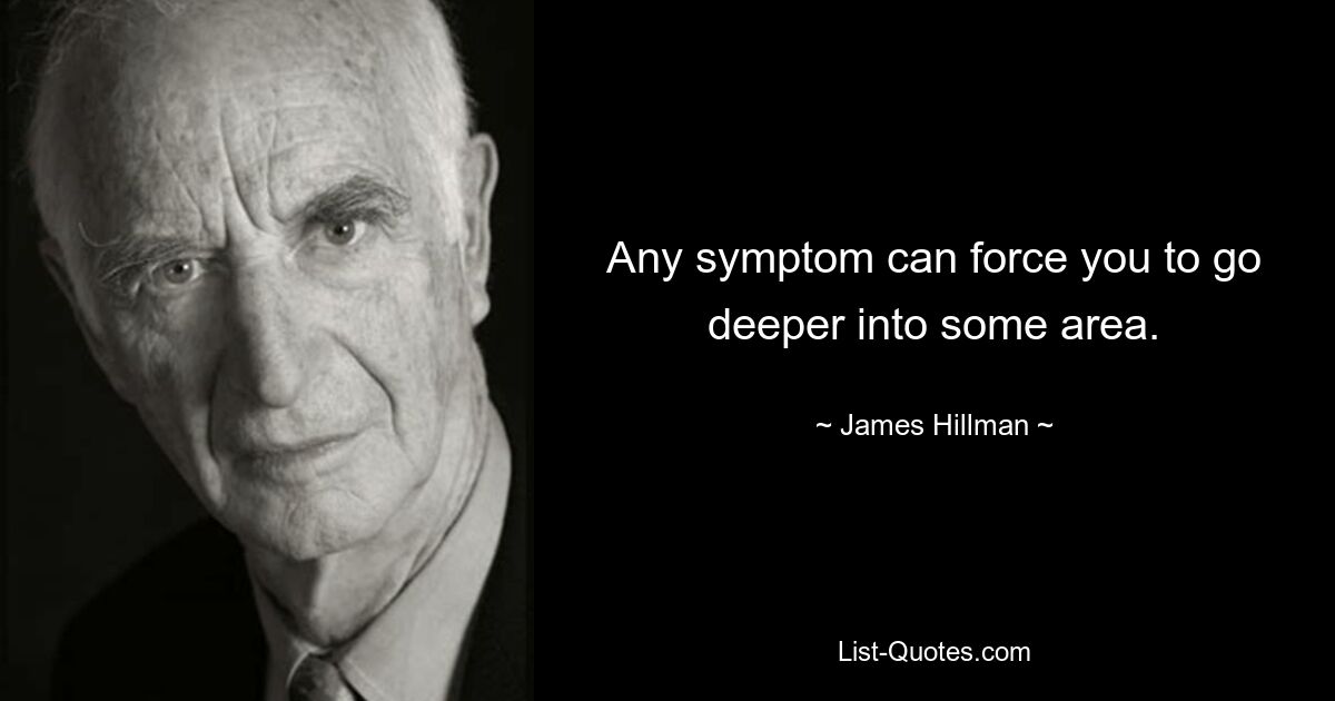 Any symptom can force you to go deeper into some area. — © James Hillman